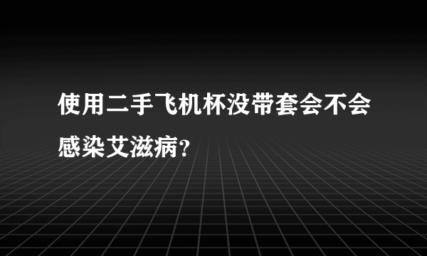 使用二手飞机杯没带套会不会感染艾滋病？