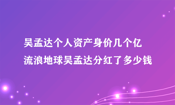 吴孟达个人资产身价几个亿 流浪地球吴孟达分红了多少钱