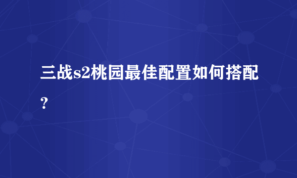 三战s2桃园最佳配置如何搭配？