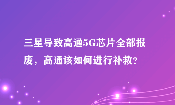 三星导致高通5G芯片全部报废，高通该如何进行补救？