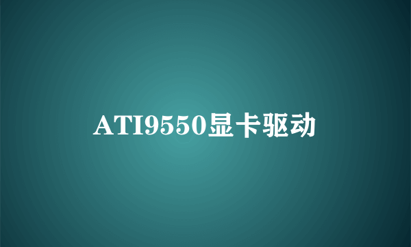 ATI9550显卡驱动