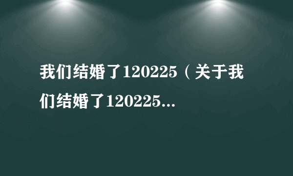 我们结婚了120225（关于我们结婚了120225的简介）