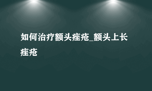 如何治疗额头痤疮_额头上长痤疮