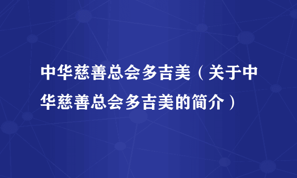 中华慈善总会多吉美（关于中华慈善总会多吉美的简介）