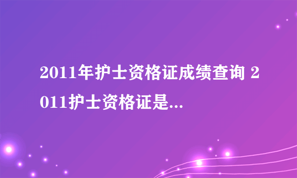 2011年护士资格证成绩查询 2011护士资格证是多少分过？