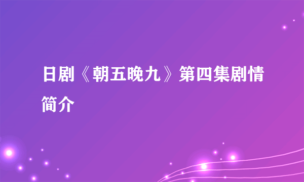 日剧《朝五晚九》第四集剧情简介