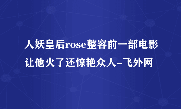 人妖皇后rose整容前一部电影让他火了还惊艳众人-飞外网