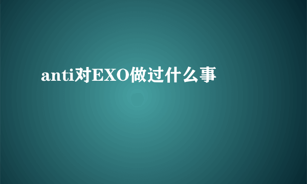 anti对EXO做过什么事