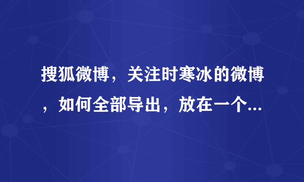 搜狐微博，关注时寒冰的微博，如何全部导出，放在一个word文档里面。