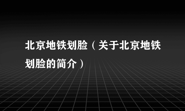 北京地铁划脸（关于北京地铁划脸的简介）