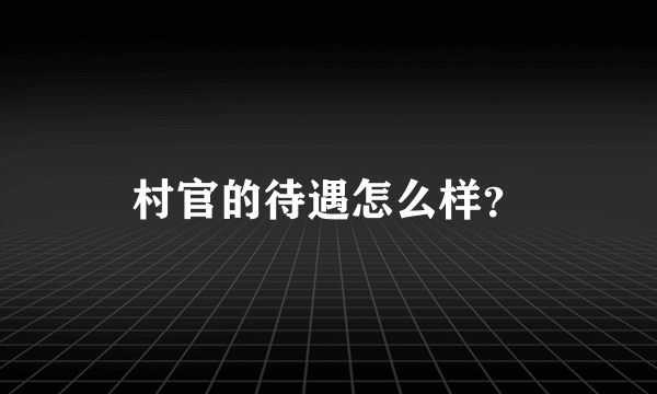 村官的待遇怎么样？