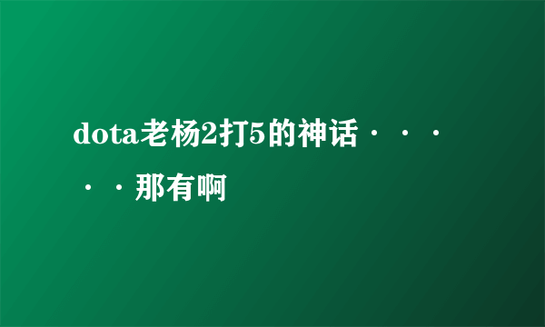 dota老杨2打5的神话·····那有啊