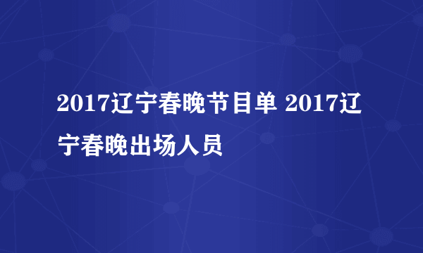 2017辽宁春晚节目单 2017辽宁春晚出场人员