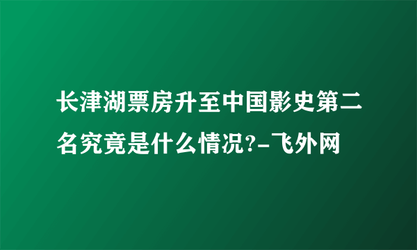 长津湖票房升至中国影史第二名究竟是什么情况?-飞外网