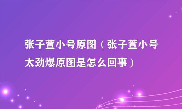 张子萱小号原图（张子萱小号太劲爆原图是怎么回事）