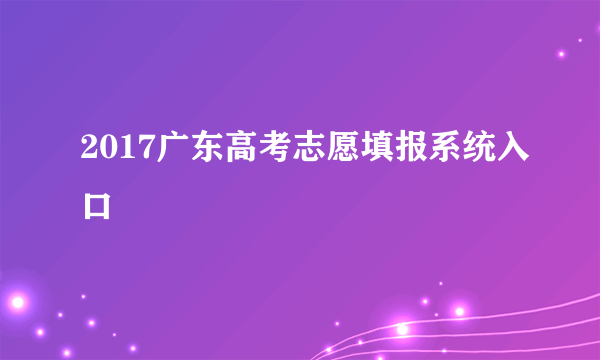 2017广东高考志愿填报系统入口