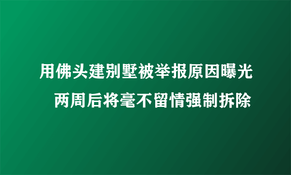 用佛头建别墅被举报原因曝光   两周后将毫不留情强制拆除