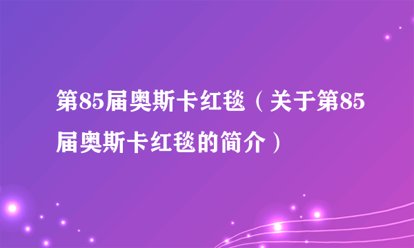 第85届奥斯卡红毯（关于第85届奥斯卡红毯的简介）