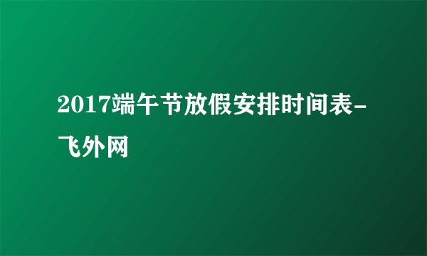 2017端午节放假安排时间表-飞外网