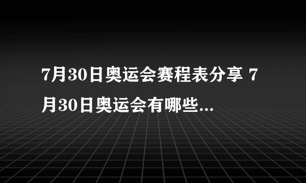 7月30日奥运会赛程表分享 7月30日奥运会有哪些比赛项目