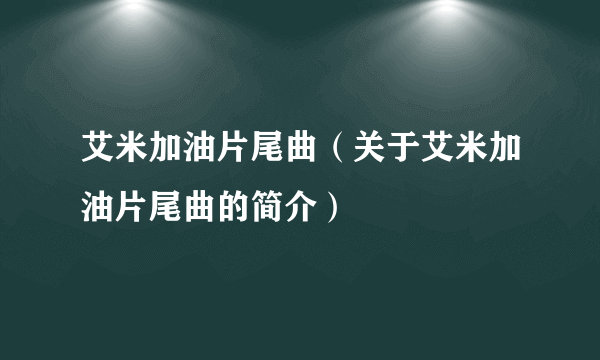 艾米加油片尾曲（关于艾米加油片尾曲的简介）