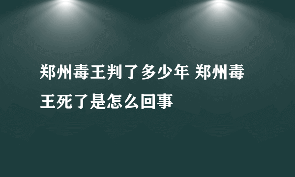 郑州毒王判了多少年 郑州毒王死了是怎么回事