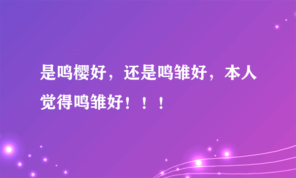 是鸣樱好，还是鸣雏好，本人觉得鸣雏好！！！