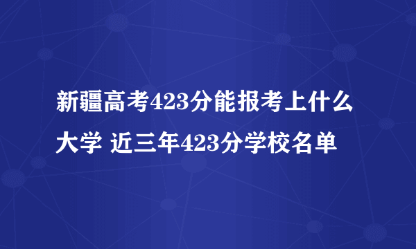 新疆高考423分能报考上什么大学 近三年423分学校名单