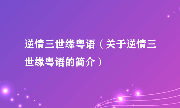 逆情三世缘粤语（关于逆情三世缘粤语的简介）