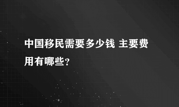 中国移民需要多少钱 主要费用有哪些？