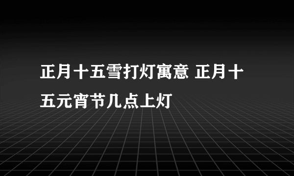 正月十五雪打灯寓意 正月十五元宵节几点上灯