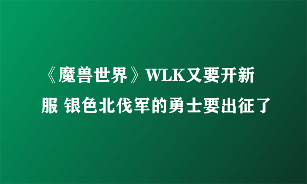 《魔兽世界》WLK又要开新服 银色北伐军的勇士要出征了