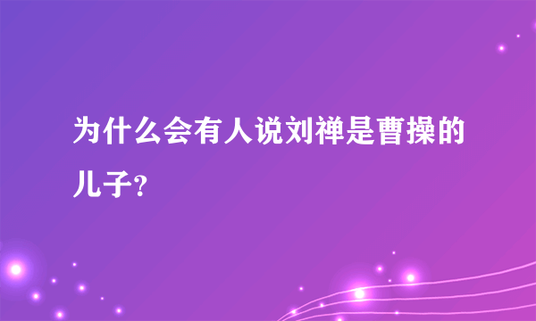 为什么会有人说刘禅是曹操的儿子？