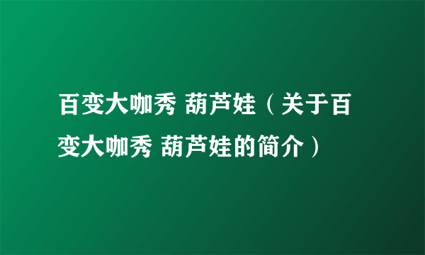 百变大咖秀 葫芦娃（关于百变大咖秀 葫芦娃的简介）