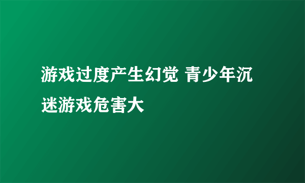 游戏过度产生幻觉 青少年沉迷游戏危害大