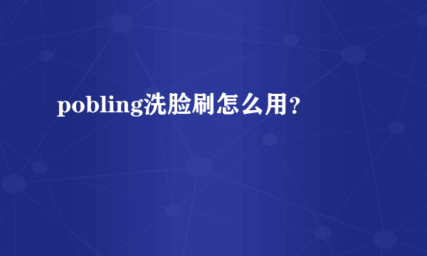 pobling洗脸刷怎么用？