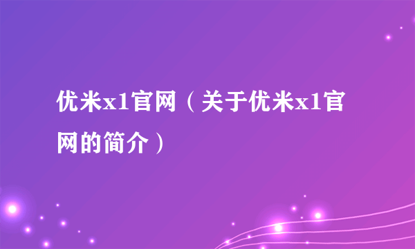 优米x1官网（关于优米x1官网的简介）