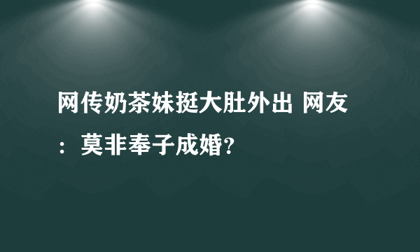 网传奶茶妹挺大肚外出 网友：莫非奉子成婚？