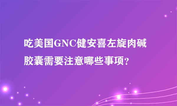 吃美国GNC健安喜左旋肉碱胶囊需要注意哪些事项？