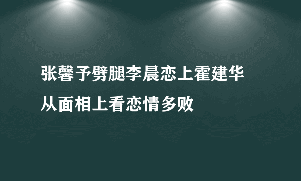 张馨予劈腿李晨恋上霍建华 从面相上看恋情多败