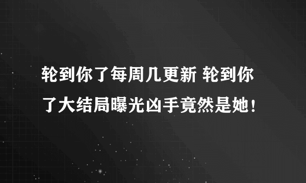 轮到你了每周几更新 轮到你了大结局曝光凶手竟然是她！