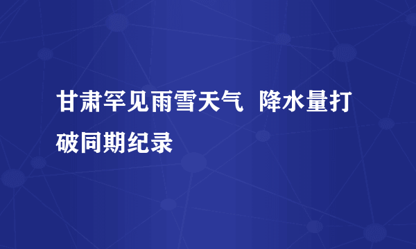 甘肃罕见雨雪天气  降水量打破同期纪录