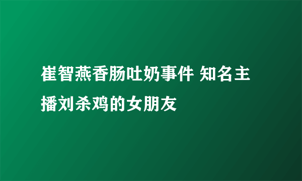 崔智燕香肠吐奶事件 知名主播刘杀鸡的女朋友