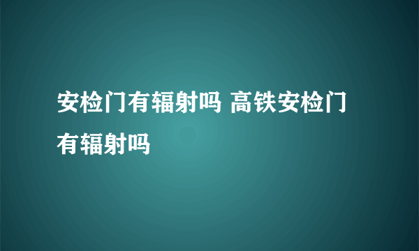 安检门有辐射吗 高铁安检门有辐射吗