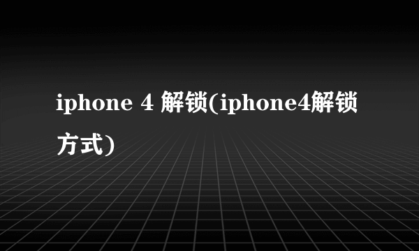 iphone 4 解锁(iphone4解锁方式)