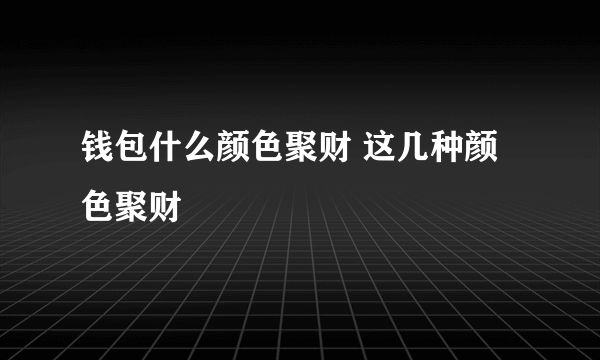 钱包什么颜色聚财 这几种颜色聚财