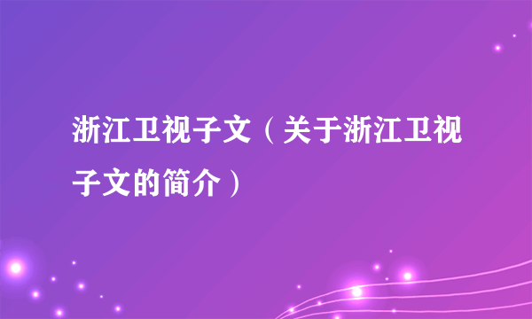 浙江卫视子文（关于浙江卫视子文的简介）