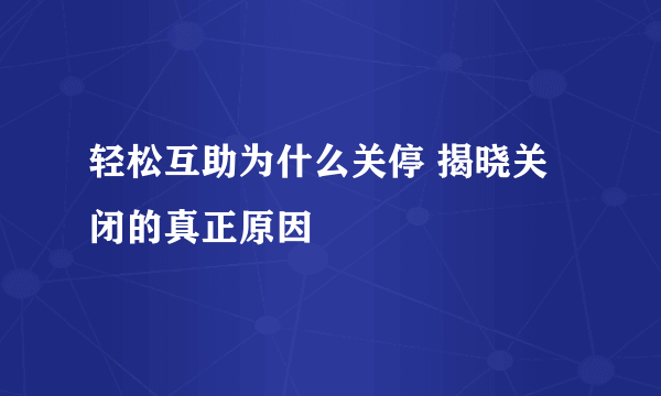 轻松互助为什么关停 揭晓关闭的真正原因