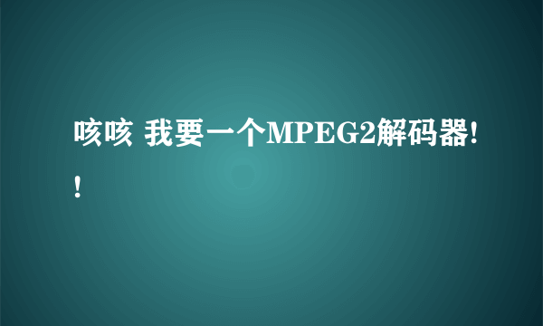 咳咳 我要一个MPEG2解码器!!