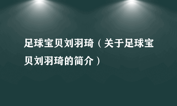 足球宝贝刘羽琦（关于足球宝贝刘羽琦的简介）